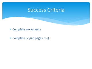 Success Criteria 
 Complete worksheets 
 Complete Scipad pages 12-15 
 