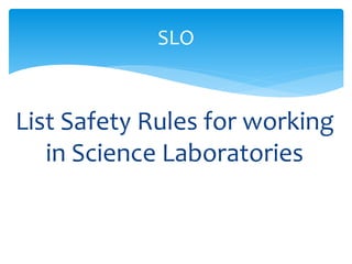 SLO 
List Safety Rules for working 
in Science Laboratories 
 