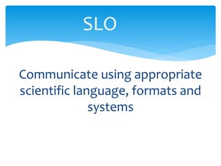 SLO 
Communicate using appropriate 
scientific language, formats and 
systems 
 