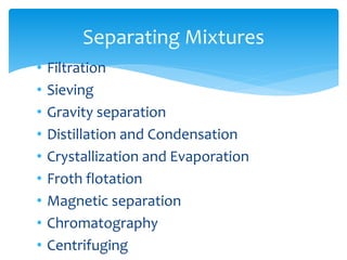 Separating Mixtures 
• Filtration 
• Sieving 
• Gravity separation 
• Distillation and Condensation 
• Crystallization and Evaporation 
• Froth flotation 
• Magnetic separation 
• Chromatography 
• Centrifuging 
 