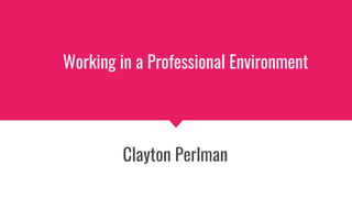 Working in a Professional Environment
Clayton Perlman
 