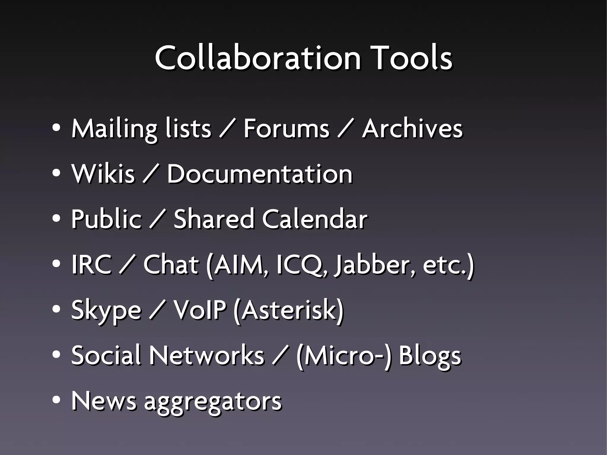 Collaboration Tools
● Mailing lists / Forums / Archives
● Wikis / Documentation
● Public / Shared Calendar
● IRC / Chat (AIM, ICQ, Jabber, etc.)
● Skype / VoIP (Asterisk)
● Social Networks / (Micro-) Blogs
● News aggregators