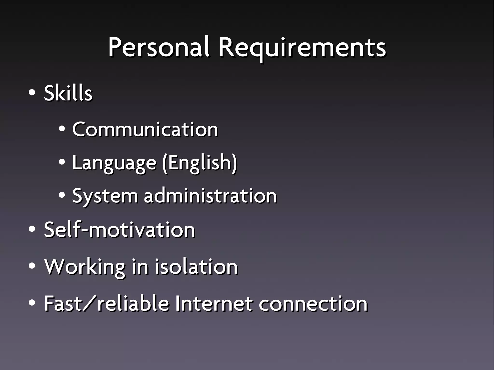 Personal Requirements
● Skills
● Communication
● Language (English)
● System administration
● Self-motivation
● Working in isolation
● Fast/reliable Internet connection
