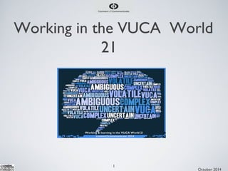 Working in the VUCA World 
21 
1 
October 2014 
Working & learning in the VUCA World 21 
connect2communicate 2014 
© 
 