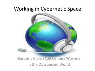 Working in Cybernetic Space:




Diasporic Indian Call Centers Workers
      in the Outsourced World
 