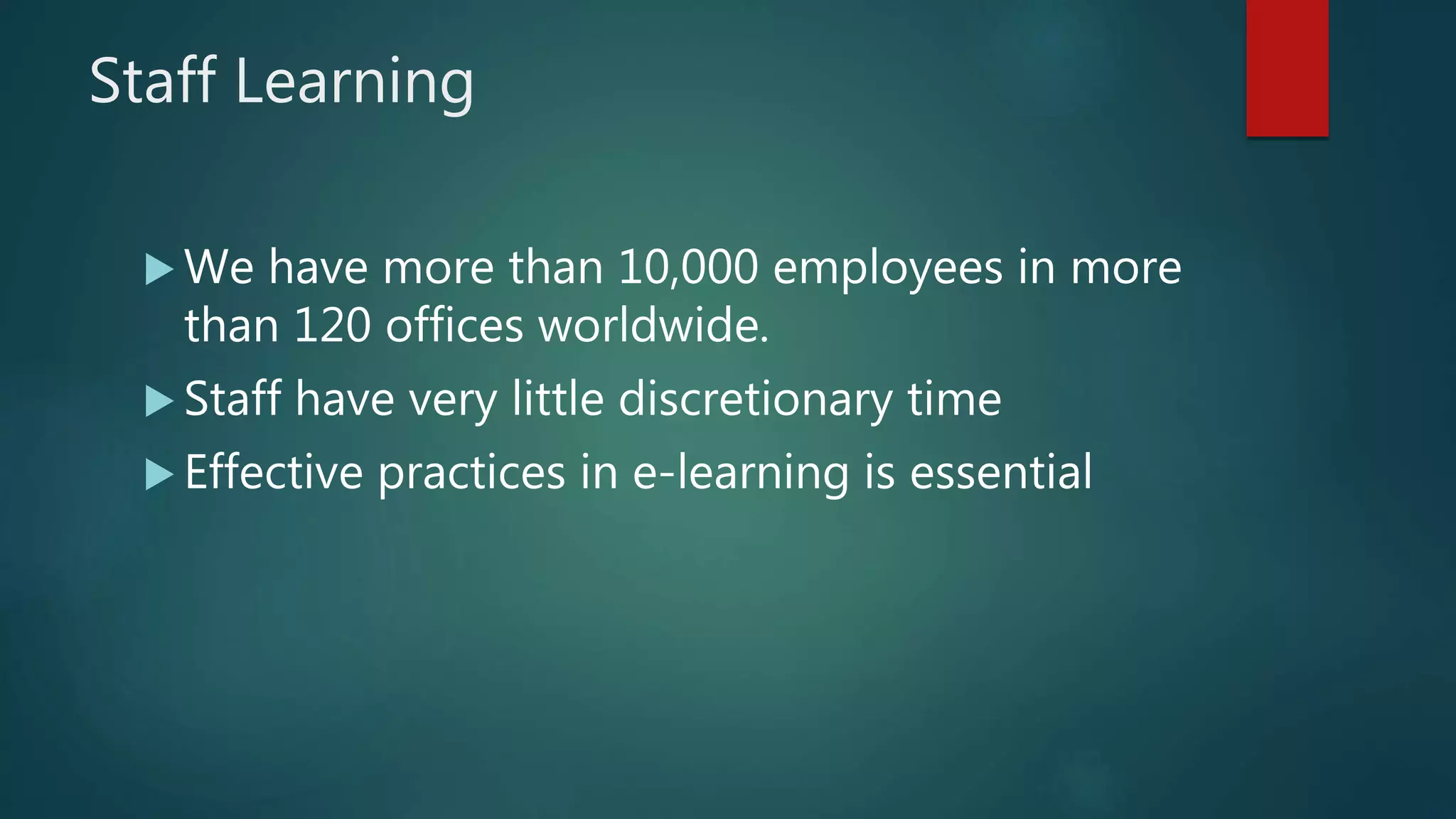 Staff Learning
We have more than 10,000 employees in more
than 120 offices worldwide.
Staff have very little discretionary time
Effective practices in e-learning is essential