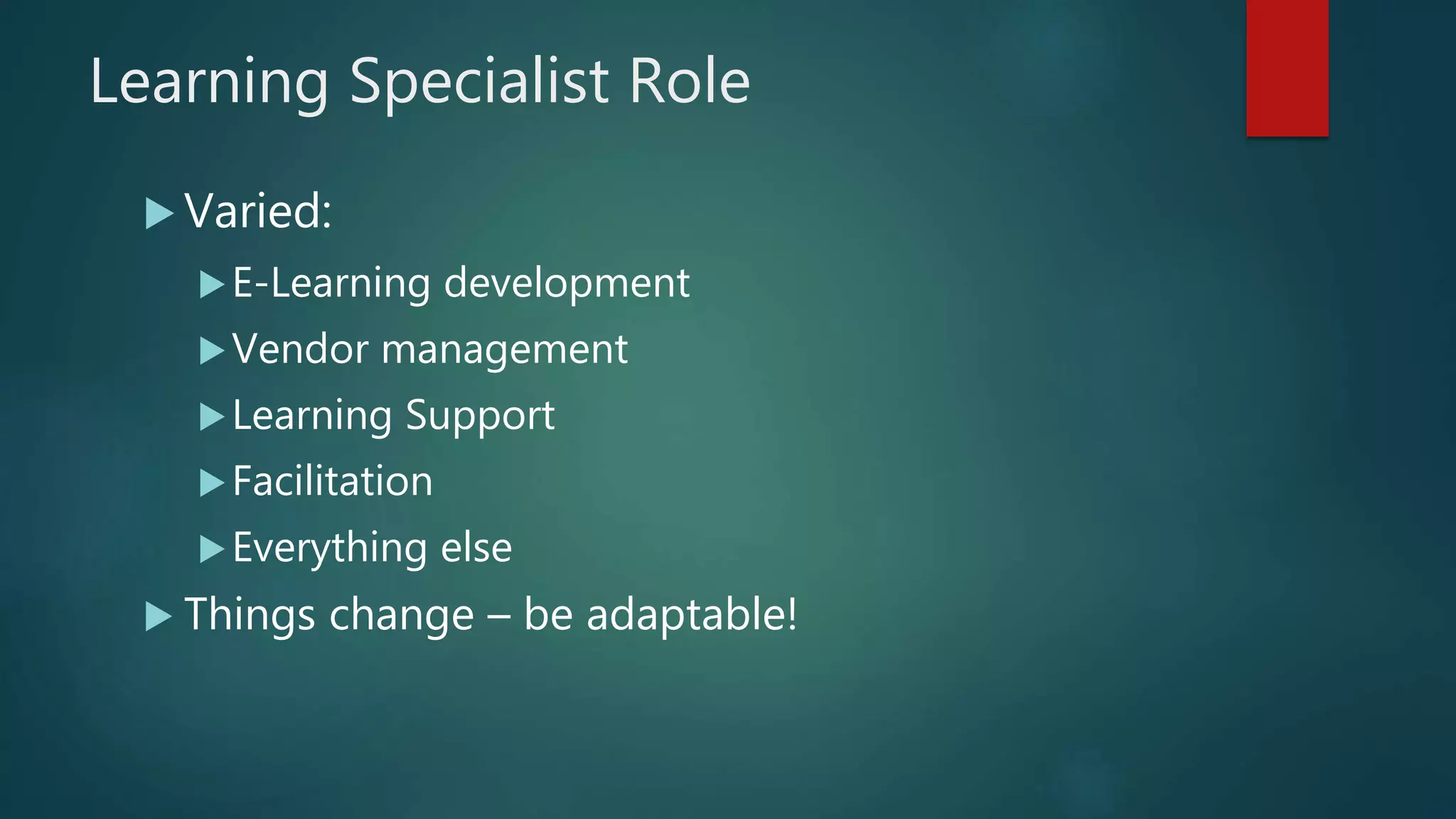 Learning Specialist Role
Varied:
E-Learning development
Vendor management
Learning Support
Facilitation
Everything else
Things change – be adaptable!