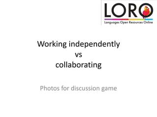 Working independently
          vs
    collaborating

Photos for discussion game
 