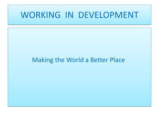 WORKING  IN  DEVELOPMENT  Making the World a Better Place 