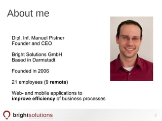 About me
2
Dipl. Inf. Manuel Pistner
Founder and CEO
Bright Solutions GmbH
Based in Darmstadt
Founded in 2006
21 employees (9 remote)
Web- and mobile applications to
improve efficiency of business processes
 