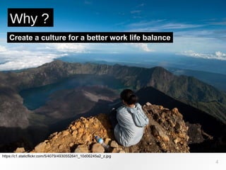https://c1.staticflickr.com/5/4079/4930552641_10d06245a2_z.jpg
Why ?
4
Create a culture for a better work life balance
 