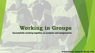 Working in Groups
Successfully working together on projects and assignments
Presented by: Janice M. Orcutt, PhD
 