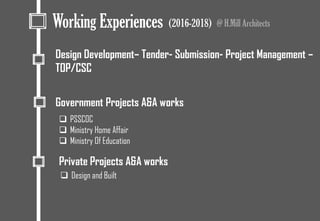 @ H.Mill ArchitectsWorking Experiences (2016-2018)
Government Projects A&A works
Private Projects A&A works
 Design and Built
Design Development– Tender- Submission- Project Management –
TOP/CSC
 PSSCOC
 Ministry Home Affair
 Ministry Of Education
 