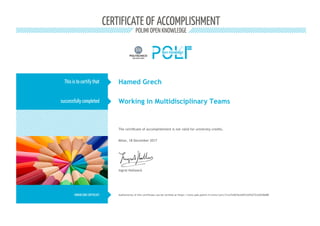 CERTIFICATE OF ACCOMPLISHMENT
POLIMI OPEN KNOWLEDGE
This is to certify that
successfully completed
HONOR CODE CERTIFICATE
The certificate of accomplishment is not valid for university credits.
Ingrid Hollweck
Hamed Grech
Working in Multidisciplinary Teams
Milan, 18 December 2017
Authenticity of this certificate can be verified at https://www.pok.polimi.it/certs/cert/21ce7e567bcb467cb9faf723a5038d88
 