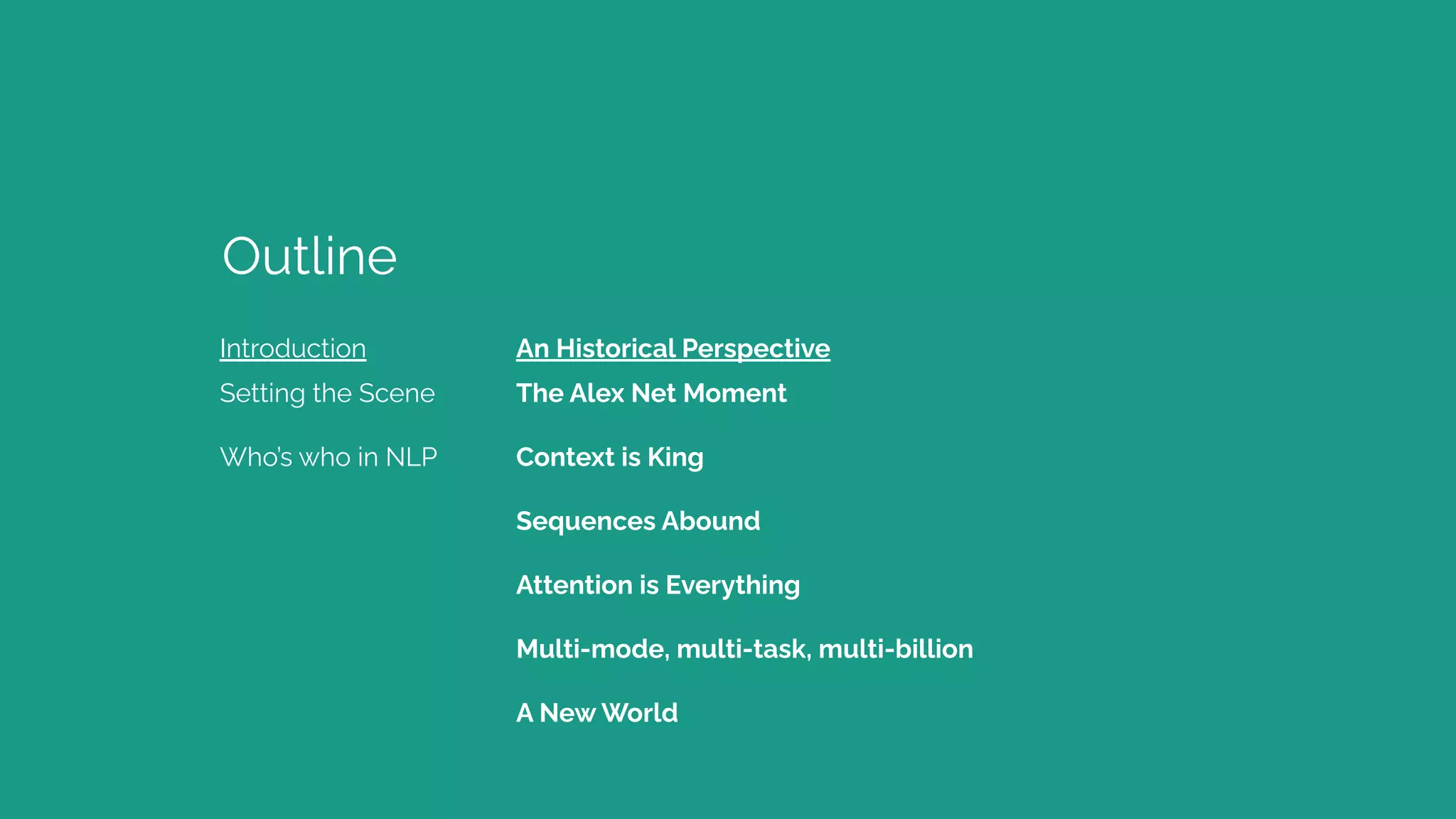 Introduction
Outline
Setting the Scene
Who’s who in NLP
The Alex Net Moment
Context is King
Sequences Abound
Attention is Everything
Multi-mode, multi-task, multi-billion
A New World
An Historical Perspective
 