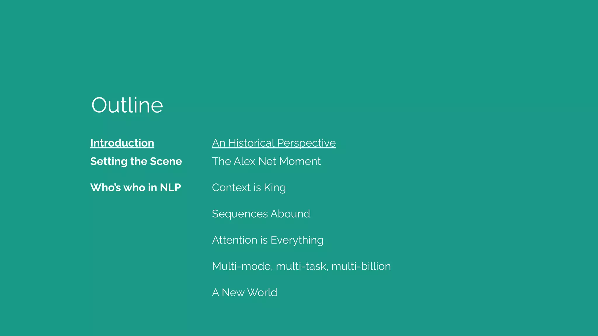 Introduction
Outline
Setting the Scene
Who’s who in NLP
The Alex Net Moment
Context is King
Sequences Abound
Attention is Everything
Multi-mode, multi-task, multi-billion
A New World
An Historical Perspective
 