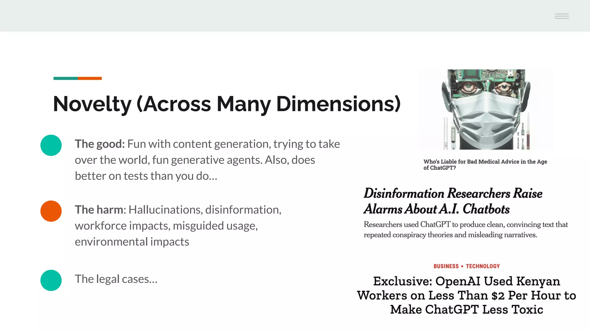 The legal cases…
The harm: Hallucinations, disinformation,
workforce impacts, misguided usage,
environmental impacts
Novelty (Across Many Dimensions)
The good: Fun with content generation, trying to take
over the world, fun generative agents. Also, does
better on tests than you do…
 