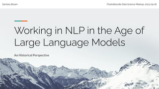 Zachary Brown Charlottesville Data Science Meetup, 2023-09-18
Working in NLP in the Age of
Large Language Models
An Historical Perspective
 