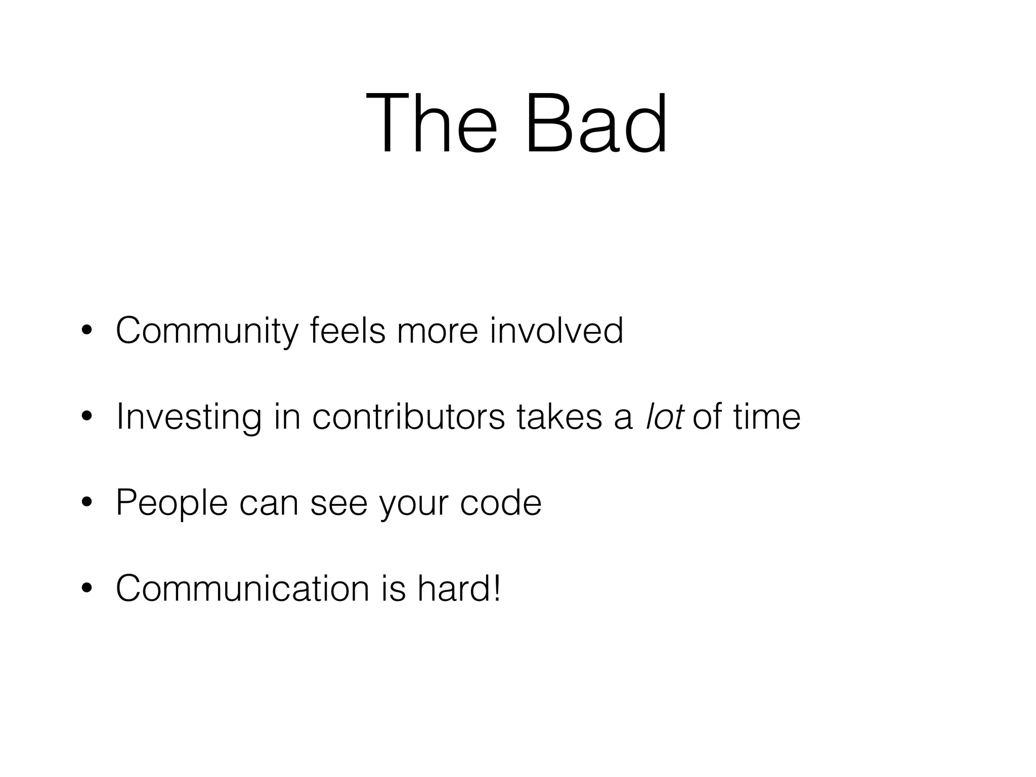 The Bad • Community feels more involved • Investing in contributors takes a lot of time • People can see your code • Communication is hard!