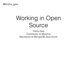 Working in Open 
Source 
Trisha Gee 
Contributor to Morphia 
Maintainer of MongoDB Java Driver 
@trisha_gee 
 