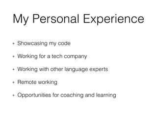 My Personal Experience
+ Showcasing my code
+ Working for a tech company
+ Working with other language experts
+ Remote working
+ Opportunities for coaching and learning