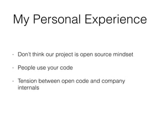 My Personal Experience
- Don’t think our project is open source mindset
- People use your code
- Tension between open code and company
internals