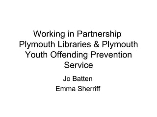 Working in Partnership  Plymouth Libraries & Plymouth Youth Offending Prevention Service Jo Batten Emma Sherriff 