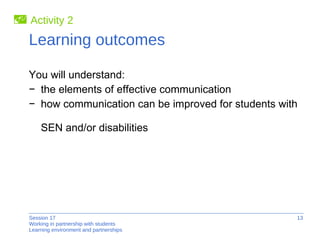Learning outcomes You will understand: the elements of effective communication how communication can be improved for students with  SEN and/or disabilities Activity 2 