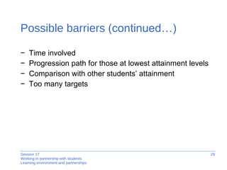 Possible barriers  (continued…) Time involved Progression path for those at lowest attainment levels Comparison with other students’ attainment Too many targets 