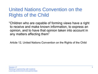 United Nations Convention on the Rights of the Child “ Children who are capable of forming views have a right to receive and make known information, to express an opinion, and to have that opinion taken into account in any matters affecting them” Article 12, United Nations Convention on the Rights of the Child 