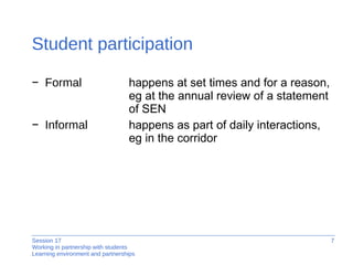 Student participation Formal   happens at set times and for a reason, eg at the annual review of a statement of SEN  Informal  happens as part of daily interactions,  eg in the corridor 