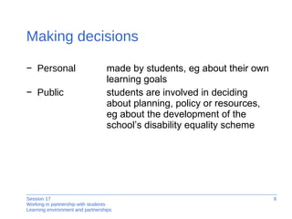 Making decisions Personal   made by students, eg about their own  learning goals Public   students are involved in deciding  about planning, policy or resources,  eg about the development of the  school’s disability equality scheme  