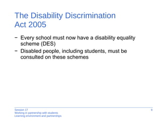 The Disability Discrimination  Act 2005 Every school must now have a disability equality  scheme (DES) Disabled people, including students, must be consulted on these schemes 