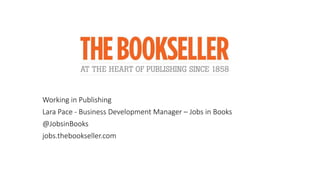 Working in Publishing
Lara Pace - Business Development Manager – Jobs in Books
@JobsinBooks
jobs.thebookseller.com
 