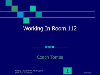 Working In Room 112 Coach Tomes 05/07/10 Keeping Track of Work, What Type of Work, How Much Work 