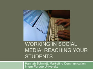 WorkINg in Social Media: Reaching your students Hannah Schmidt, Marketing Communication Intern Purdue University 