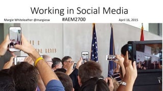 Working in Social Media
Margie Whiteleather @margiesw #AEM2700 April 16, 2015
 