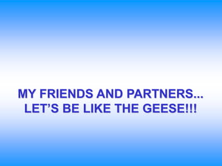 MY FRIENDS AND PARTNERS...
LET’S BE LIKE THE GEESE!!!
 
