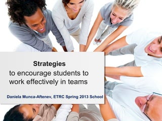 Strategies
 to encourage students to
 work effectively in teams
Daniela Munca-Aftenev, ETRC Spring 2013 School
 