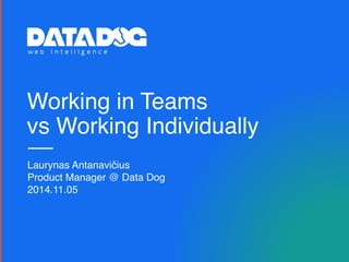 Working in Teams
vs Working Individually
Laurynas Antanavičius
Product Manager @ Data Dog
2014.11.05
 