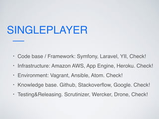 SINGLEPLAYER
• Code base / Framework: Symfony, Laravel, YII, Check!
• Infrastructure: Amazon AWS, App Engine, Heroku. Check!
• Environment: Vagrant, Ansible, Atom. Check!
• Knowledge base. Github, Stackoverﬂow, Google. Check!
• Testing&Releasing. Scrutinizer, Wercker, Drone, Check!
 