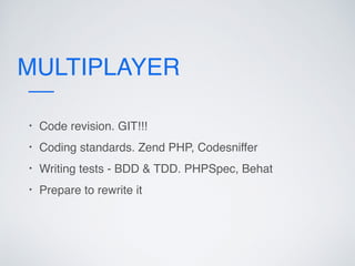 MULTIPLAYER
• Code revision. GIT!!!
• Coding standards. Zend PHP, Codesniffer
• Writing tests - BDD & TDD. PHPSpec, Behat
• Prepare to rewrite it
 