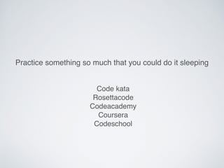 Code kata
Rosettacode
Codeacademy
Coursera
Codeschool
Practice something so much that you could do it sleeping
 
