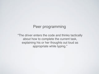 “The driver enters the code and thinks tactically
about how to complete the current task,
explaining his or her thoughts out loud as
appropriate while typing.”
Peer programming
 