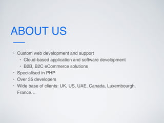 ABOUT US
• Custom web development and support
• Cloud-based application and software development
• B2B, B2C eCommerce solutions
• Specialised in PHP
• Over 35 developers
• Wide base of clients: UK, US, UAE, Canada, Luxembourgh,
France…
 