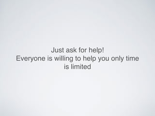 Just ask for help!
Everyone is willing to help you only time
is limited
 