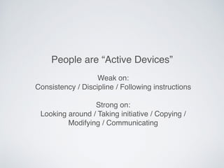 Weak on:
Consistency / Discipline / Following instructions
Strong on:
Looking around / Taking initiative / Copying /
Modifying / Communicating
People are “Active Devices”
 