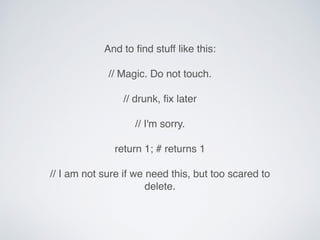 And to ﬁnd stuff like this:
// Magic. Do not touch.
// drunk, ﬁx later
// I'm sorry.
return 1; # returns 1
// I am not sure if we need this, but too scared to
delete.
 