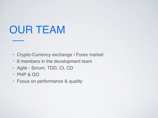 OUR TEAM
• Crypto-Currency exchange / Forex market
• 6 members in the development team
• Agile - Scrum, TDD, CI, CD
• PHP & GO
• Focus on performance & quality
 