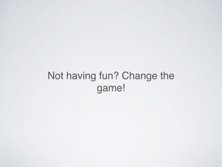 Not having fun? Change the
game!
 